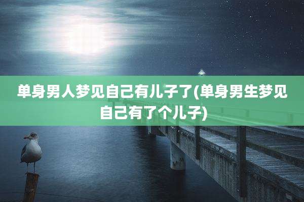 单身男人梦见自己有儿子了(单身男生梦见自己有了个儿子)