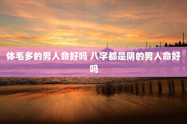 体毛多的男人命好吗 八字都是阴的男人命好吗