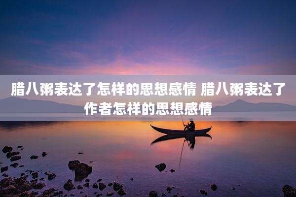 腊八粥表达了怎样的思想感情 腊八粥表达了作者怎样的思想感情