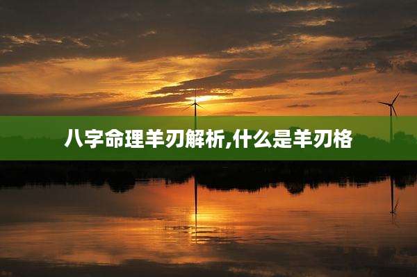 八字命理羊刃解析,什么是羊刃格