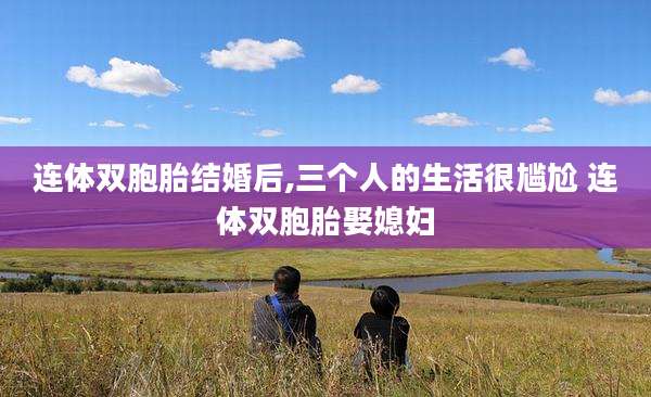 连体双胞胎结婚后,三个人的生活很尴尬 连体双胞胎娶媳妇