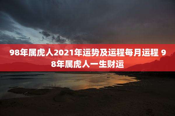 98年属虎人2021年运势及运程每月运程 98年属虎人一生财运