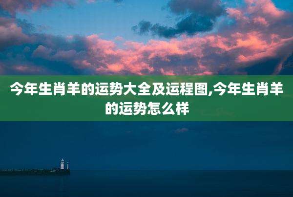今年生肖羊的运势大全及运程图,今年生肖羊的运势怎么样
