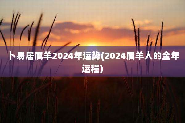 卜易居属羊2024年运势(2024属羊人的全年运程)