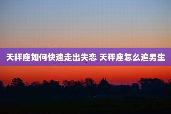 天秤座如何快速走出失恋 天秤座怎么追男生