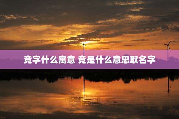 竞字什么寓意 竞是什么意思取名字