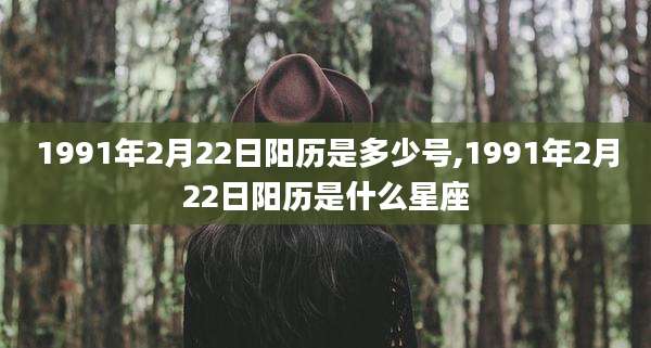 1991年2月22日阳历是多少号,1991年2月22日阳历是什么星座