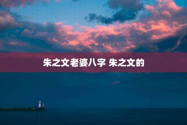 朱之文老婆八字 朱之文的