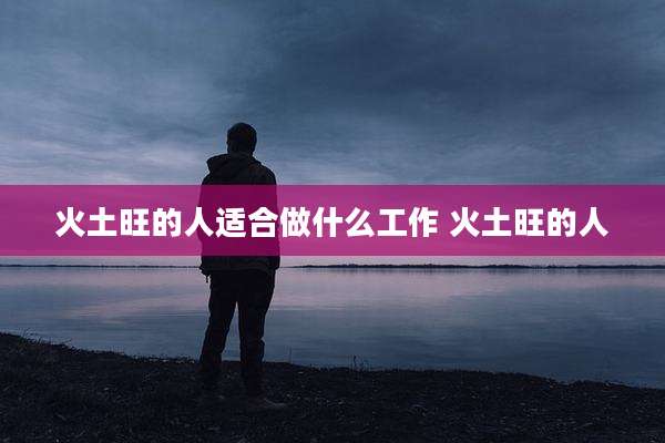 火土旺的人适合做什么工作 火土旺的人
