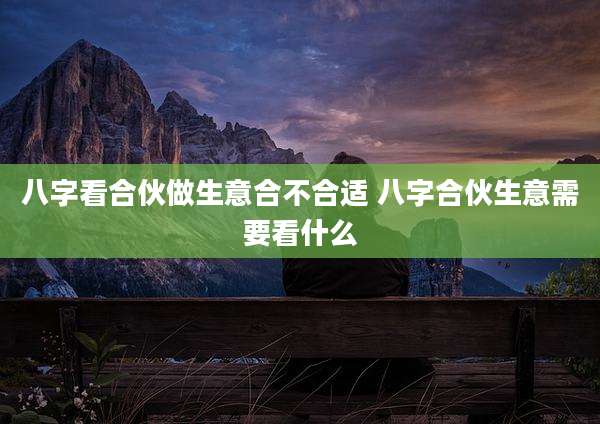 八字看合伙做生意合不合适 八字合伙生意需要看什么
