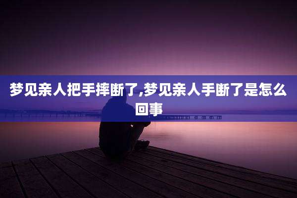 梦见亲人把手摔断了,梦见亲人手断了是怎么回事