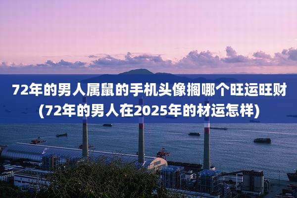 72年的男人属鼠的手机头像搁哪个旺运旺财(72年的男人在2025年的材运怎样)