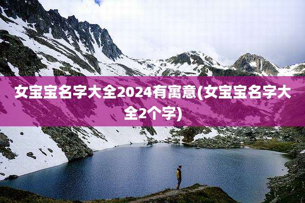 女宝宝名字大全2024有寓意(女宝宝名字大全2个字)