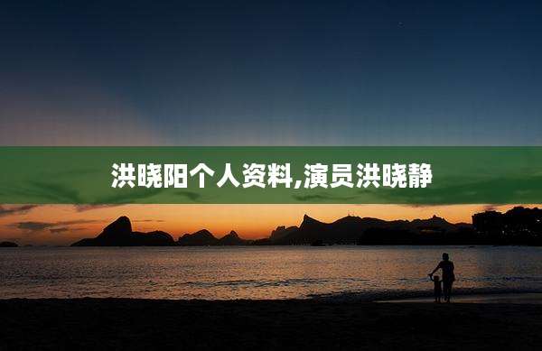洪晓阳个人资料,演员洪晓静