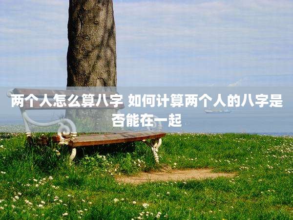 两个人怎么算八字 如何计算两个人的八字是否能在一起