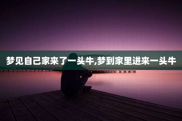 梦见自己家来了一头牛,梦到家里进来一头牛