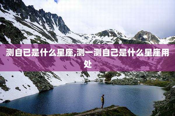 测自已是什么星座,测一测自己是什么星座用处