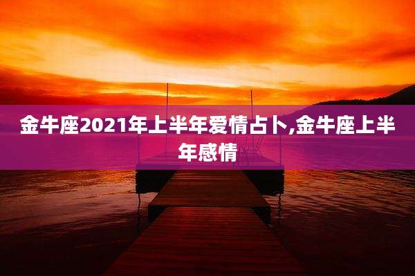 金牛座2021年上半年爱情占卜,金牛座上半年感情