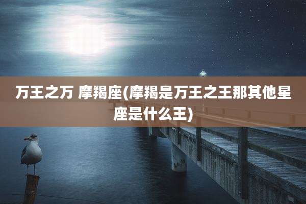 万王之万 摩羯座(摩羯是万王之王那其他星座是什么王)
