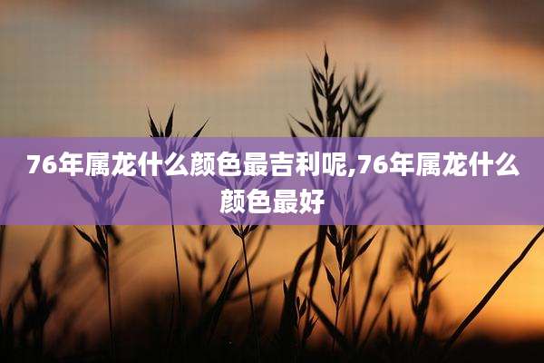 76年属龙什么颜色最吉利呢,76年属龙什么颜色最好