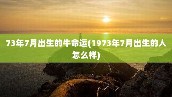 73年7月出生的牛命运(1973年7月出生的人怎么样)