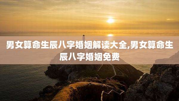 男女算命生辰八字婚姻解读大全,男女算命生辰八字婚姻免费