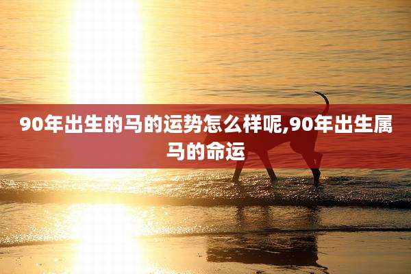 90年出生的马的运势怎么样呢,90年出生属马的命运