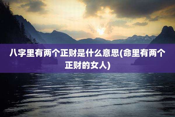 八字里有两个正财是什么意思(命里有两个正财的女人)