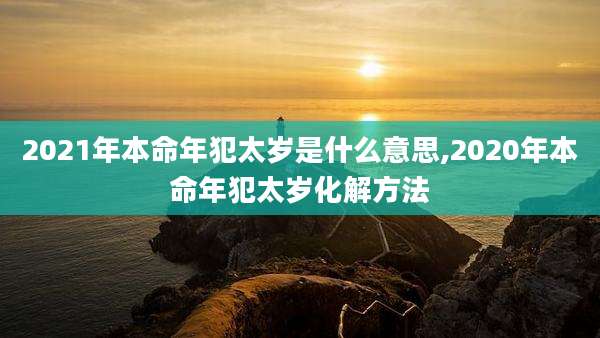 2021年本命年犯太岁是什么意思,2020年本命年犯太岁化解方法