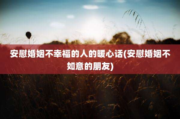 安慰婚姻不幸福的人的暖心话(安慰婚姻不如意的朋友)