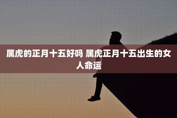 属虎的正月十五好吗 属虎正月十五出生的女人命运