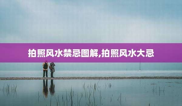 拍照风水禁忌图解,拍照风水大忌