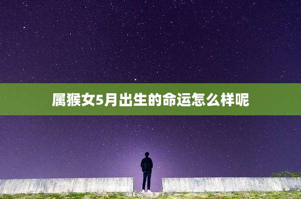 属猴女5月出生的命运怎么样呢