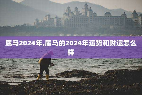 属马2024年,属马的2024年运势和财运怎么样