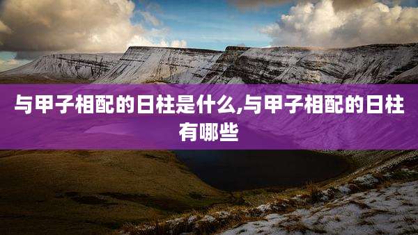 与甲子相配的日柱是什么,与甲子相配的日柱有哪些