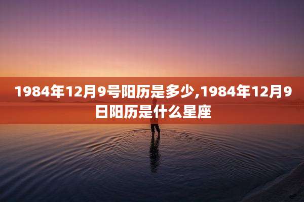 1984年12月9号阳历是多少,1984年12月9日阳历是什么星座