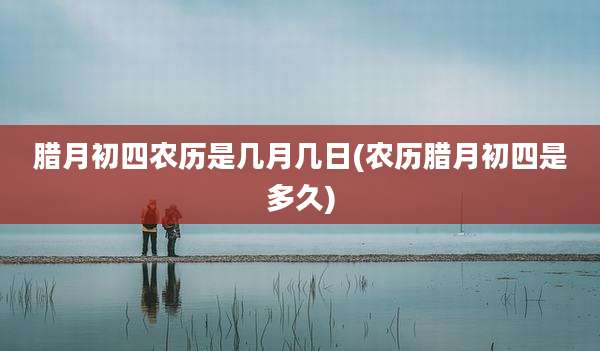 腊月初四农历是几月几日(农历腊月初四是多久)