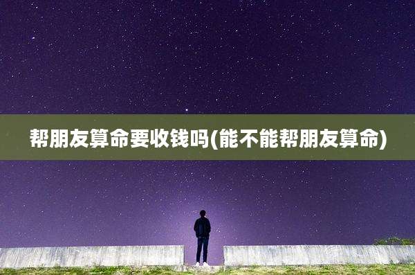 帮朋友算命要收钱吗(能不能帮朋友算命)