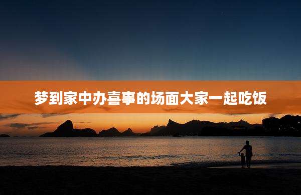 梦到家中办喜事的场面大家一起吃饭