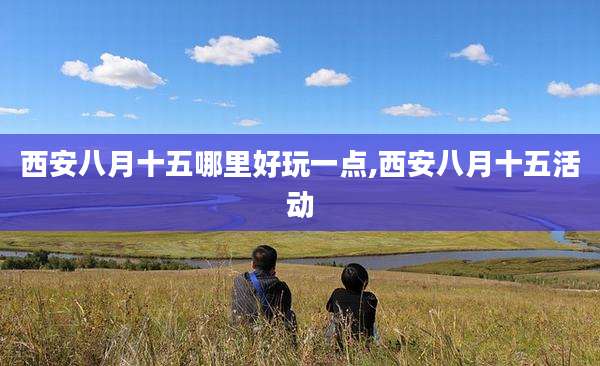 西安八月十五哪里好玩一点,西安八月十五活动