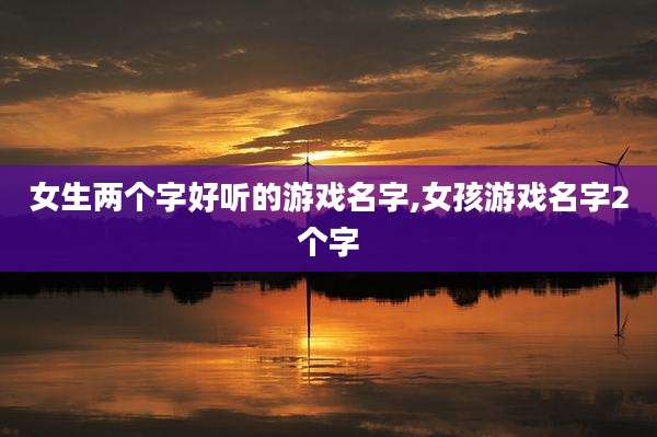 女生两个字好听的游戏名字,女孩游戏名字2个字
