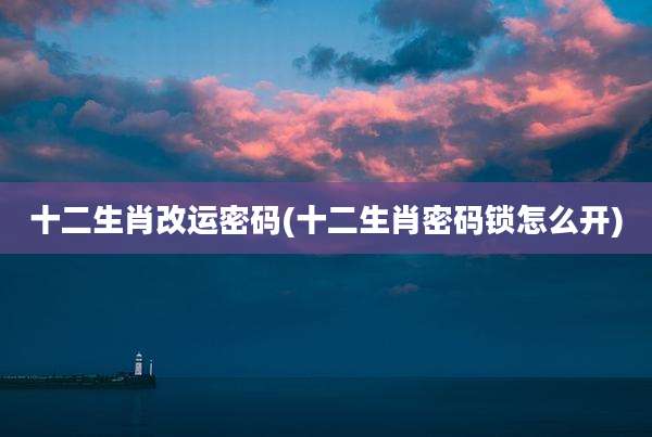 十二生肖改运密码(十二生肖密码锁怎么开)