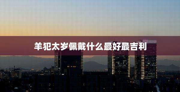 羊犯太岁佩戴什么最好最吉利
