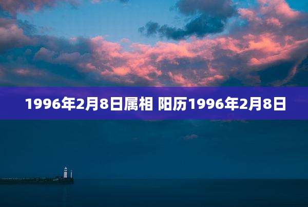 1996年2月8日属相 阳历1996年2月8日