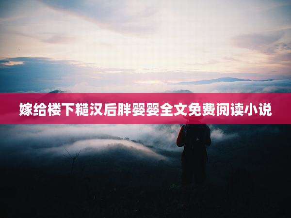 嫁给楼下糙汉后胖婴婴全文免费阅读小说