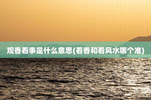 观香看事是什么意思(看香和看风水哪个准)