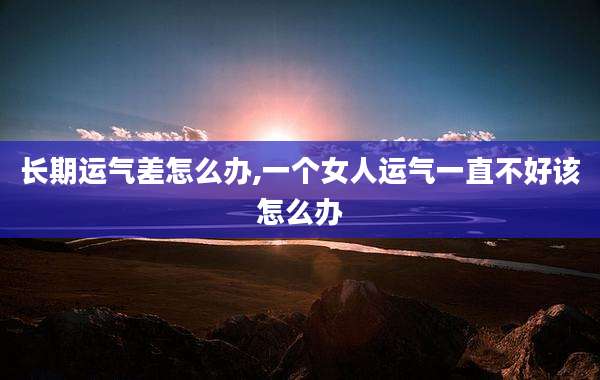 长期运气差怎么办,一个女人运气一直不好该怎么办