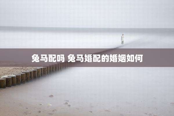兔马配吗 兔马婚配的婚姻如何