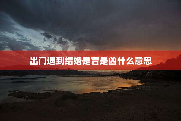 出门遇到结婚是吉是凶什么意思