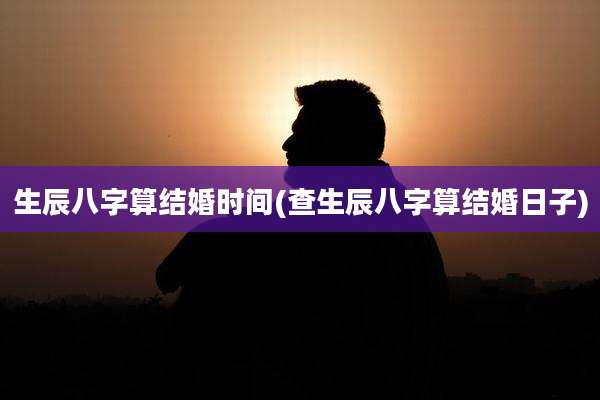 生辰八字算结婚时间(查生辰八字算结婚日子)